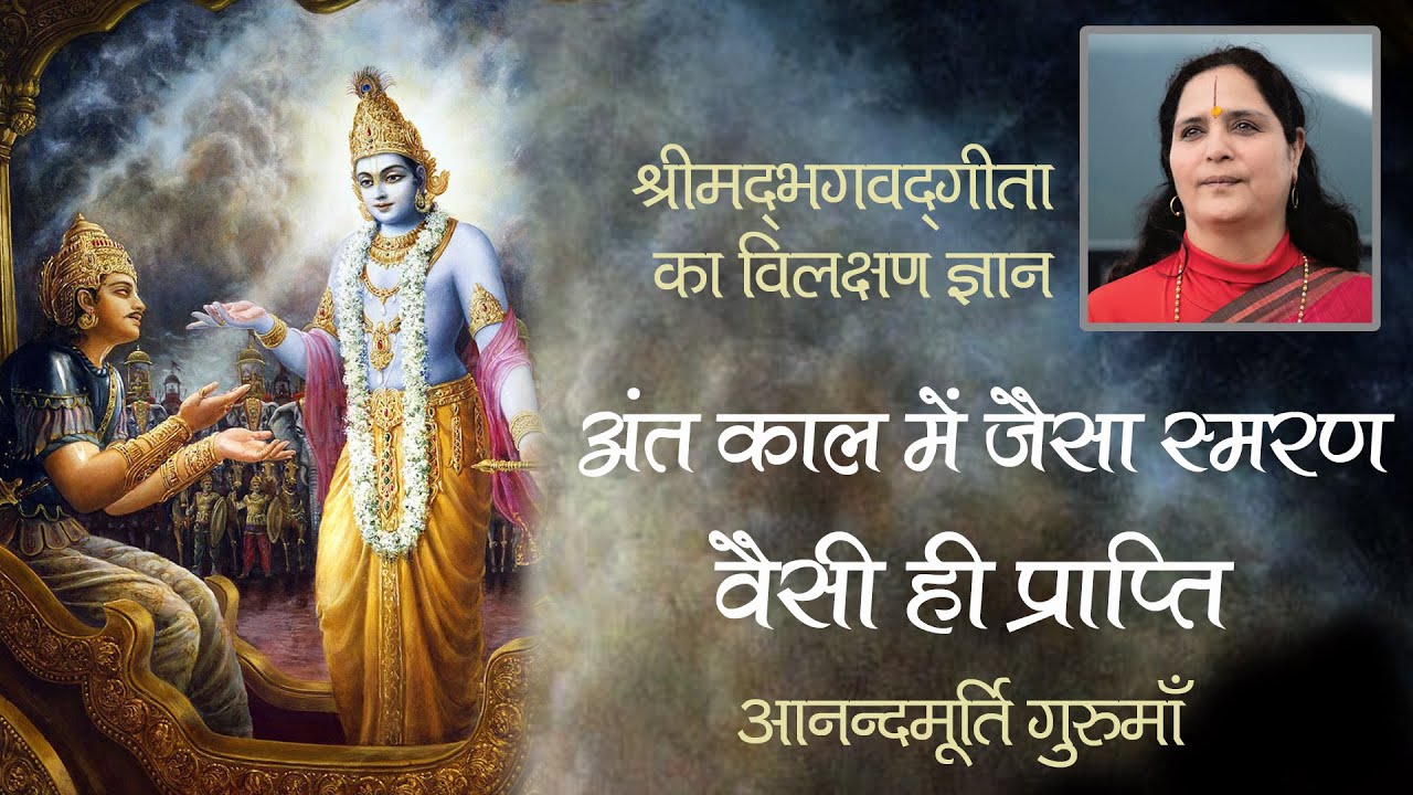 अंत काल में जैसा स्मरण, वैसी ही प्राप्ति | आनन्दमूर्ति गुरुमाँ | Bhagavad Gita | Anandmurti Gurumaa