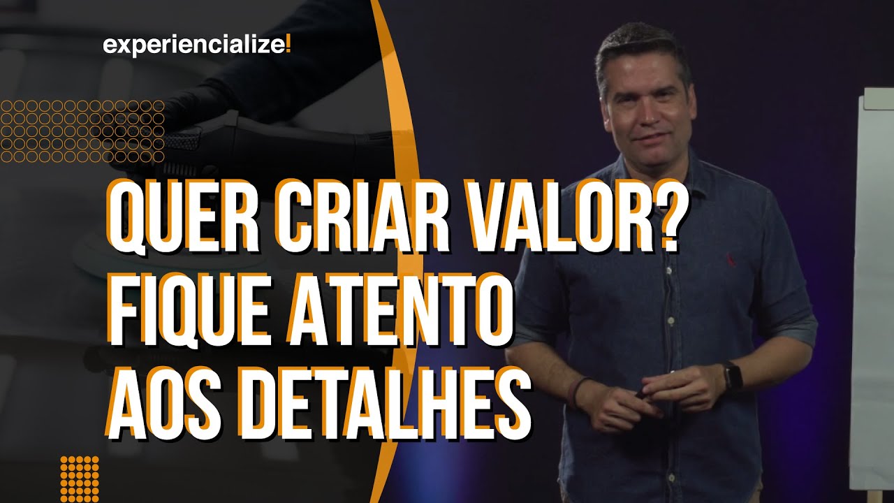 QUER CRIAR VALOR? FIQUE ATENTO AOS DETALHES!