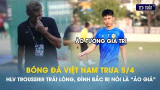 Bóng đá VN trưa 5/4: HLV Troussier lần đầu trải lòng về thất bại, trò cưng bị chỉ trích vì ảo giá