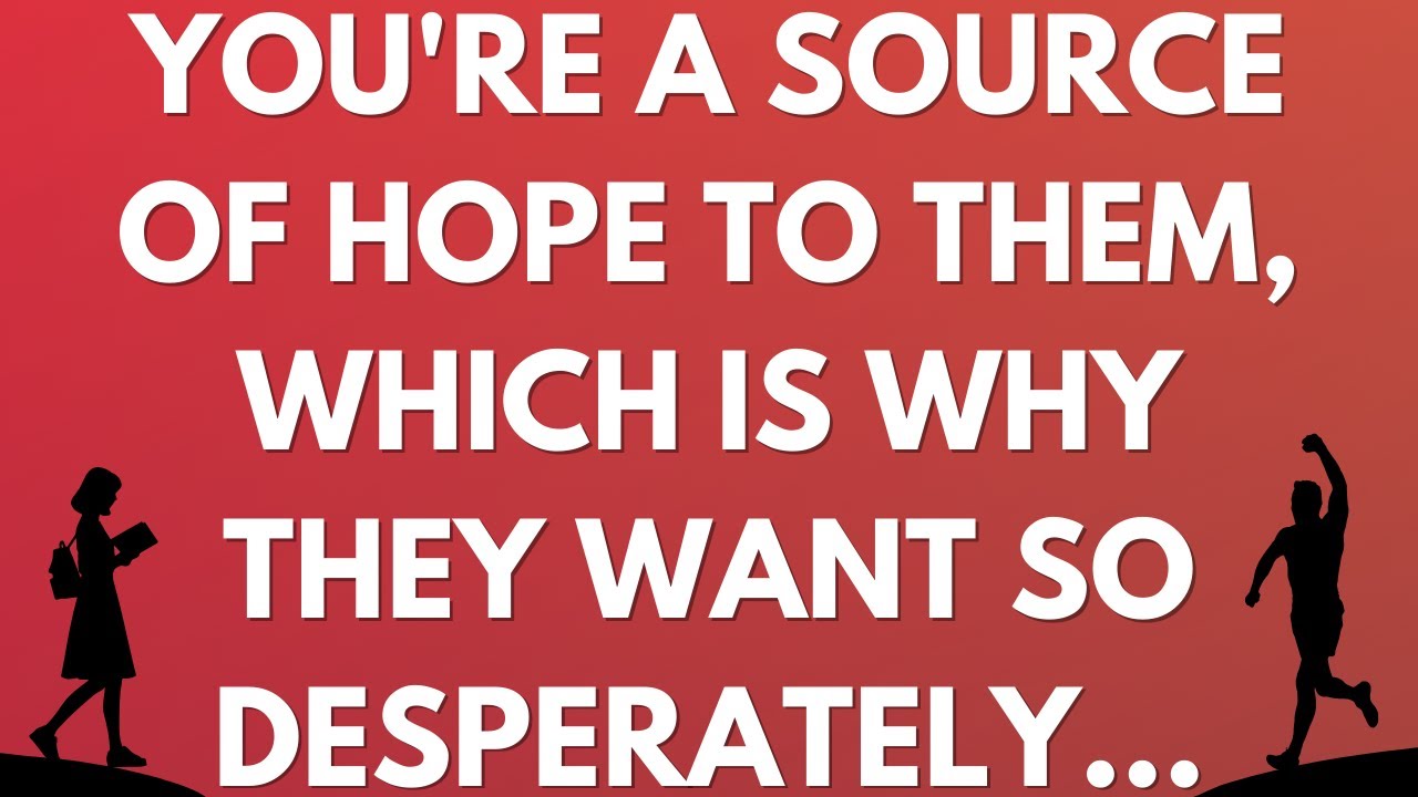 💌 You're a source of hope to them, which is why they want so desperately...