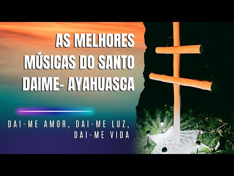 As Melhores Músicas da Ayahuasca: Santo Daime | Dai-me Amor, Dai-me Luz, Dai-me Vida