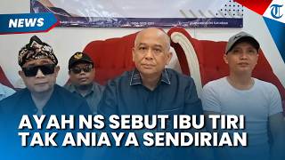 AYAH NS Ungkap Kejanggalan Ibu Tiri, Sebut Tak Sendirian Aniaya Korban hingga Meninggal