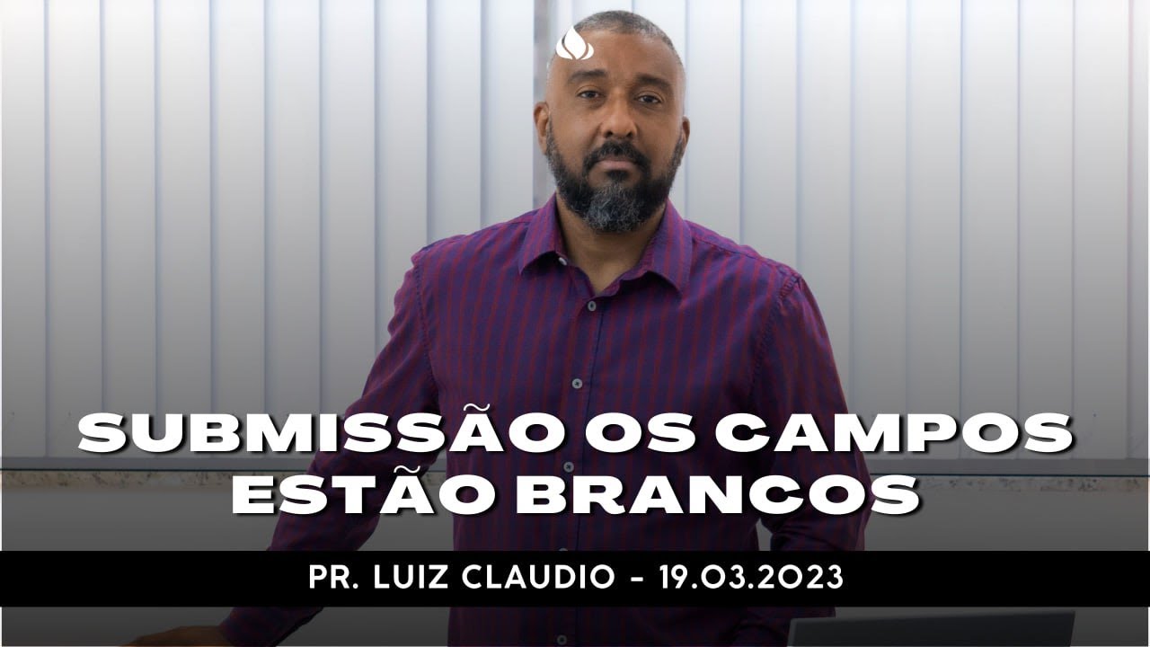 Pregação - SUBMISSÃO OS CAMPOS ESTÃO BRANCOS - Pr. Luiz Claudio