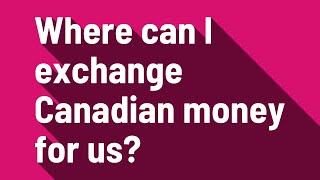 Where can I exchange Canadian money for us?