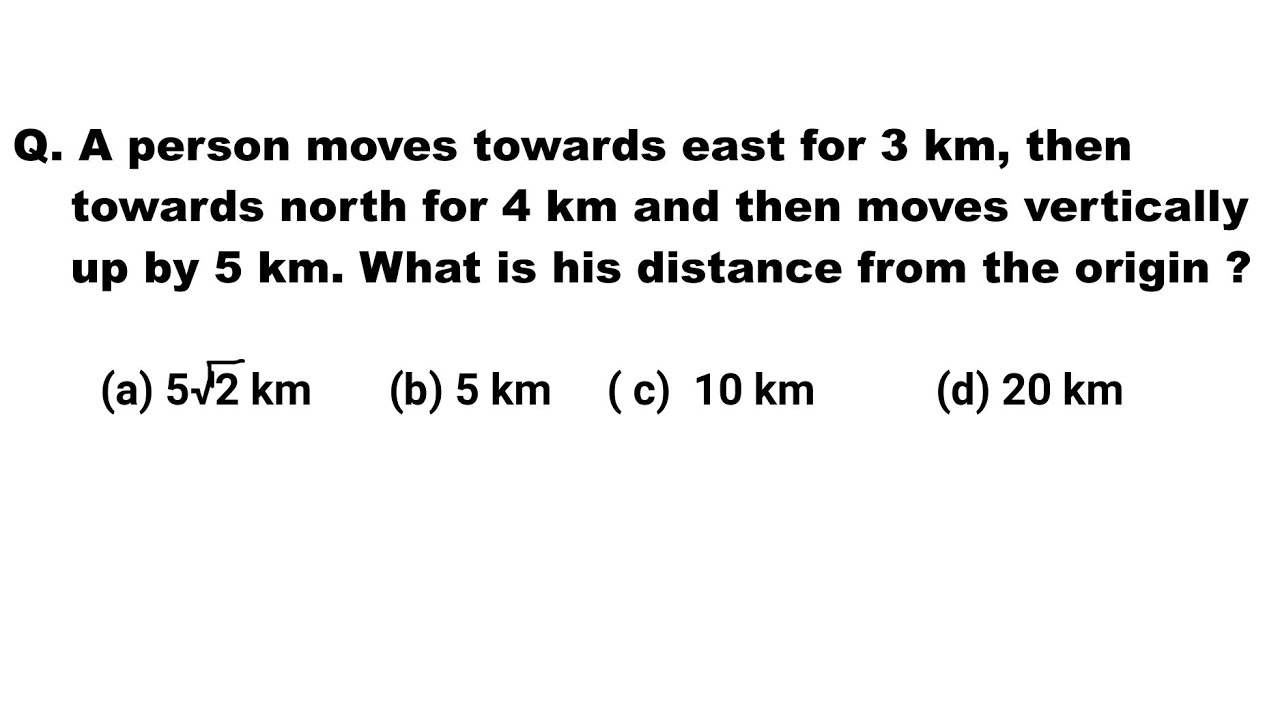 A person moves towards east for 3 km, then towards north for 4 km and then moves vertically up by 5