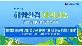 [2025년 해양환경 지식나눔 온라인 라이브 특강 2회차] "내 인생 최고의 무대, 블루스테이지 ‘바다와 나는 13년의 대화’" (최송현 아나운서)