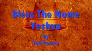 Bless The Name Yeshua by Ted Pearce- Lyrics