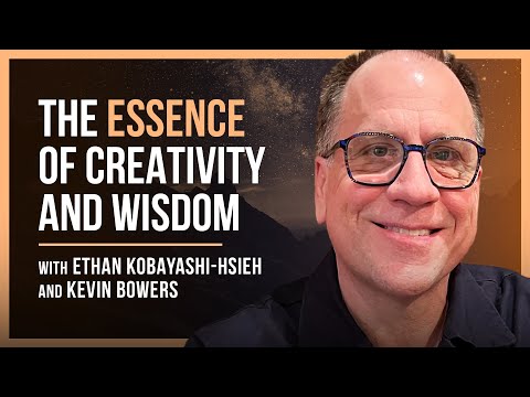 Unlocking the Secrets of Creativity and Wisdom with Kevin Bowers, and Ethan Kobayashi-Hsieh