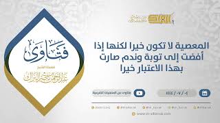 المعصية لا تكون خيرا لكنها إذا أفضت إلى توبة وندم صارت بهذا الاعتبار خيرا(11687) image