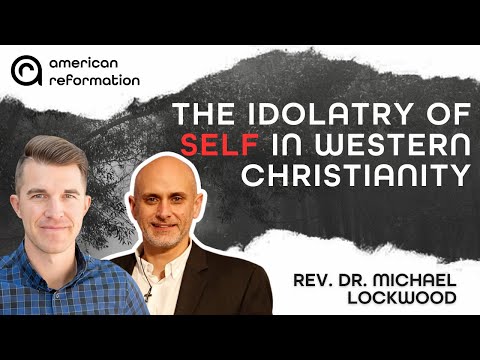 The Idolatry of Self in Western Christianity with Rev. Dr. Michael Lockwood | American Reformation