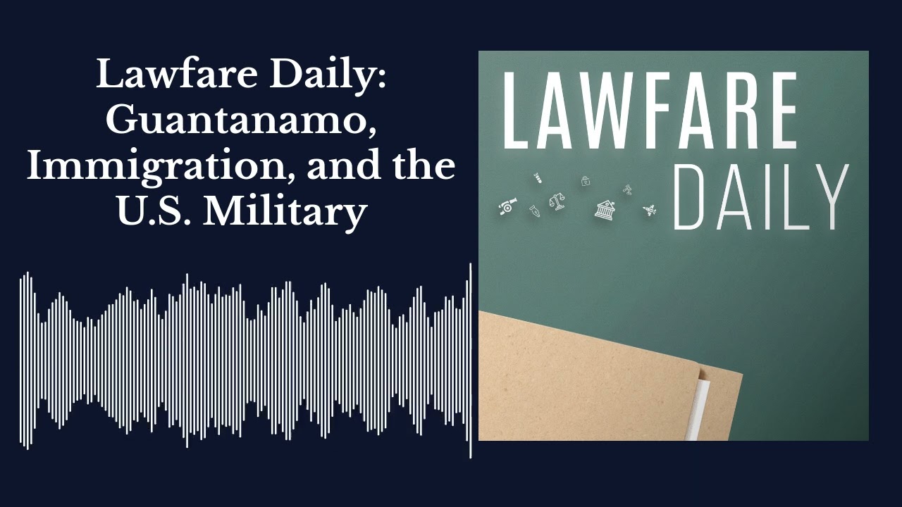 Lawfare Daily: Guantanamo, Immigration, and the U.S. Military
