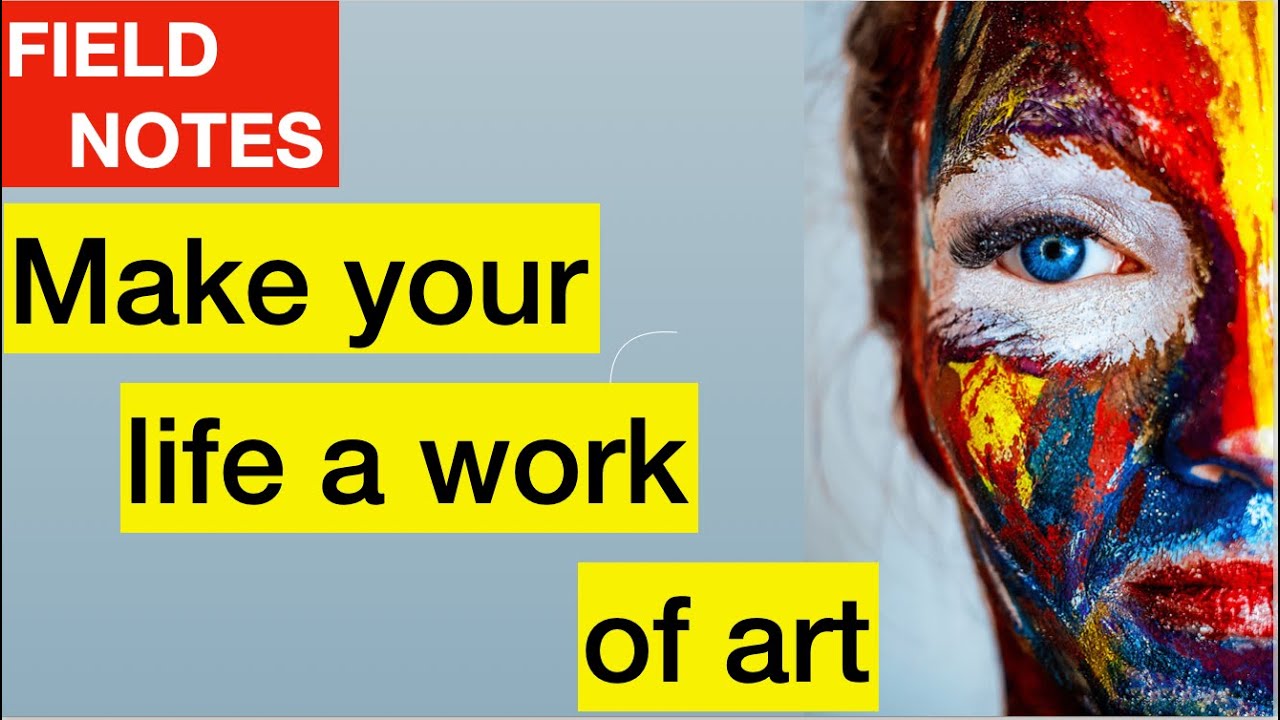 Field Notes: Make your life a work of art