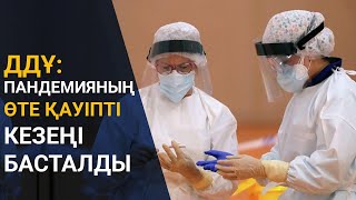 ДДҰ: ПАНДЕМИЯНЫҢ ӨТЕ ҚАУІПТІ КЕЗЕҢІ БАСТАЛДЫ