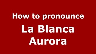 How to pronounce La Blanca Aurora