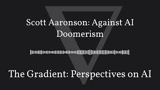 The Gradient Podcast - Scott Aaronson: Against AI Doomerism