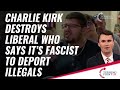 Charlie Kirk Destroys Liberal Who Says It S Fascist To Deport Illegals
