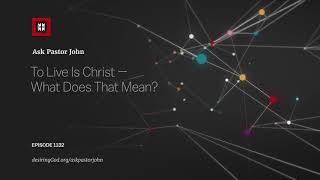 To Live Is Christ — What Does That Mean? // Ask Pastor John