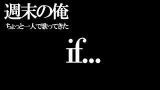 【歌ってきた】if...   ちょっと一人で歌ってきた【週末の俺】