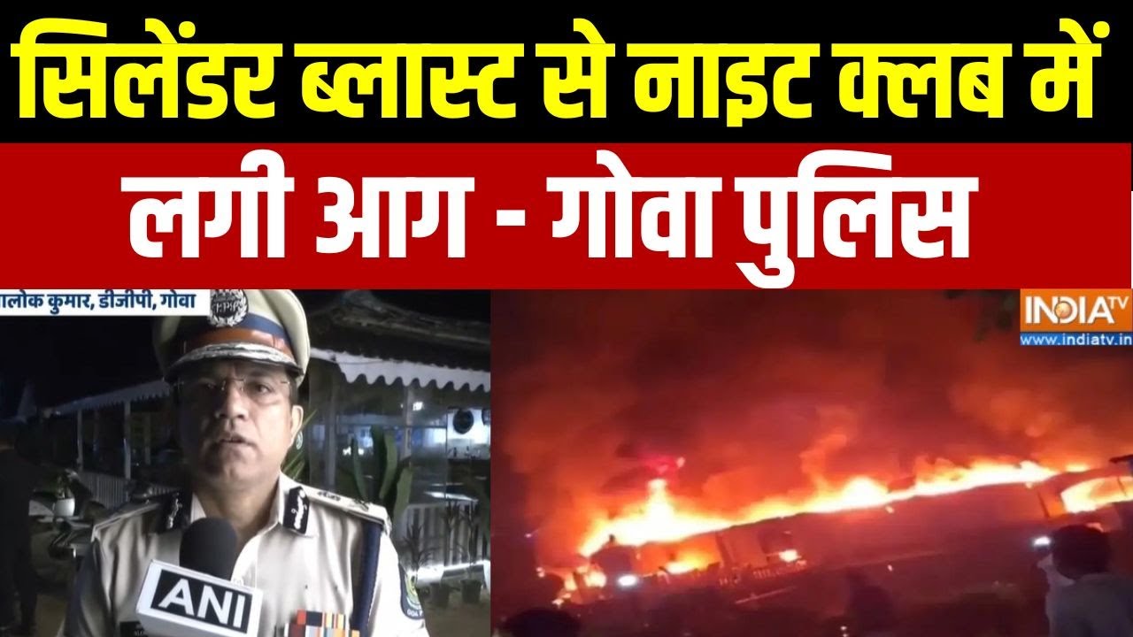 Goa Police On Fire Accident: सिलेंडर ब्लास्ट से नाइट क्लब में लगी आग - ग?