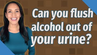 Can you flush alcohol out of your urine?