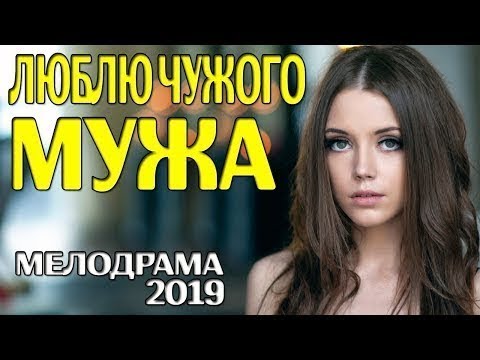 Мелодрама 2019! ЛЮБЛЮ ЧУЖОГО МУЖА Русские мелодрамы 2019 новинки кино и сериалов 2019
