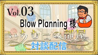 いちむーの部屋　　Vol.03  ゲスト:Blow Planning （ブローさん）様