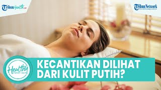Benarkah Kecantikan Seorang Wanita Dinilai dari Kulit Putih? Ini Penjelasan dr. Fadlina Zainuddin