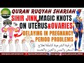 RUQYAH FOR SIHIR JINN MAGIC KNOTS ON UTERUS OVARIES DELAYING IN PREGNANCY PERIOD PROBLEMS
