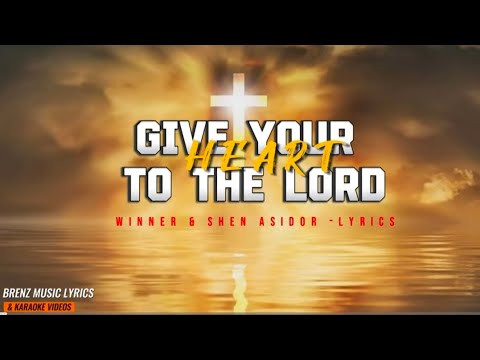 GIVE YOUR HEART TO THE LORD LYRICS BY Winner & Shen Asidor