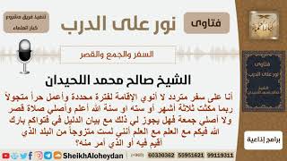 صورة هل يجوز لرجل متردد السفر ولا ينوي الإقامة لفترة محددة أن يجمع ويقصر في صلاته؟ الشيخ صالح اللحيدان