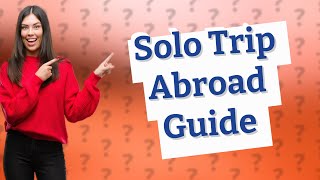 How Can I Plan My First Trip Abroad as a Solo Traveler?