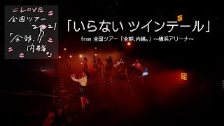 =LOVE(イコールラブ)/ いらないツインテール(from 全国ツアー「全部、内緒。」〜横浜アリーナ〜)【LIVE ver. full】