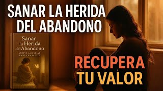 Sanar la Herida del Abandono: Recupera tu Valor y Aprende a Confiar en Ti