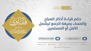 حكم قراءة أذكار الصباح والمساء بصيغة الجمع ليشمل الأهل أو المسلمين - الشيخ عبدالرحمن البراك (11901) image