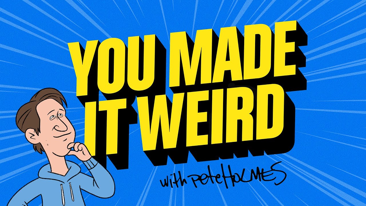 YOU MADE IT WEIRD WITH PETE HOLMES
