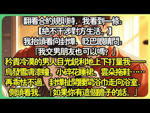 甜文💕翻看合約規則時，我看到一條：【絕不干涉對方生活。 】我抬頭看向封燁，眨巴眼睛問：「我交男朋友也可以嗎？」矜貴冷漠的男人目光銳利地上下打量我&mdash;&mdash;烏發雪膚漆瞳、小碎花睡裙&hellip;&hellip;再乖怯不過。#薄荷听书