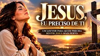 JESUS, EU PRECISO DE TI 🙏 | Um Louvor Para Quem Precisa Sentir Jesus Mais Perto