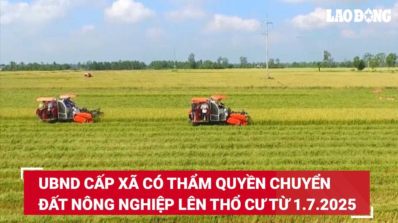 UBND cấp xã có thẩm quyền cho phép chuyển đất nông nghiệp lên thổ cư từ 1.7.2025