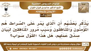 [592 -1024] ذكر بعضهم أن المؤمنين والمنافقين يمرون على الصراط وسبب مرور المنافقين هو بيان صدق عملهم؟