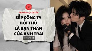 Truyện Audio || SẾP CÔNG TY ĐỐI THỦ LÀ BẠN THÂN CỦA ANH TRAI || AnAn A