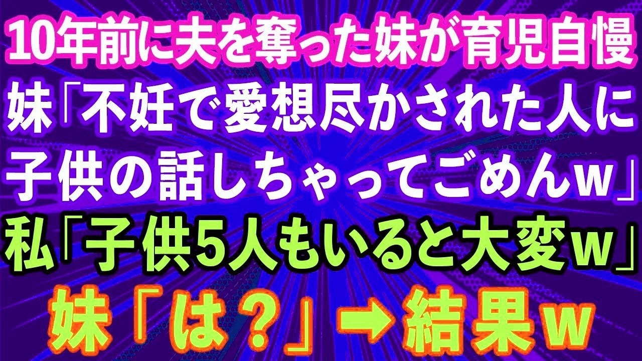 【スカッとする話】10年前に夫を奪った妹が育児自慢「不妊で愛想尽かされた人に子供の話しちゃってごめんw」私「子ども5人もいると大変w」妹「は？」→結果w【感動する話】