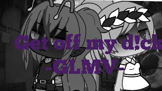 【Get off my d!ck】 -GLMV- -Ft. New oc&#39;s-