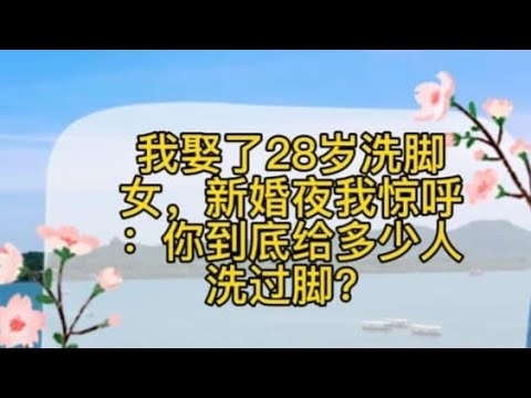我娶了28岁洗脚女，新婚夜我惊呼：你到底给多少人洗过脚？