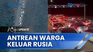Macet 16 Km di Perbatasan Negara, Ribuan Warga Berbondong-bondong Keluar Rusia Hindari Wajib Militer