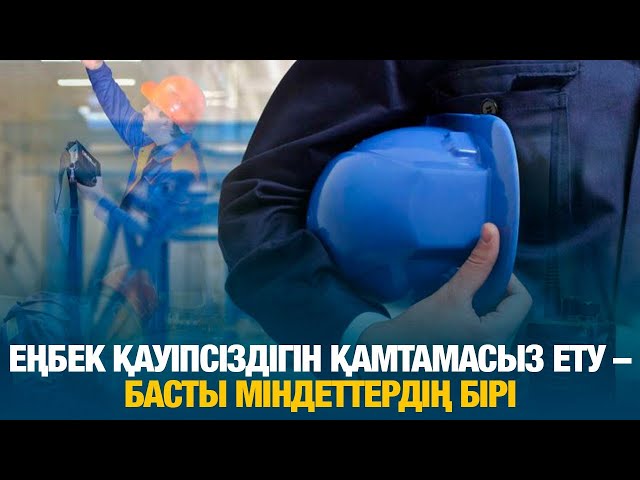 Еңбек қауіпсіздігін қамтамасыз ету – басты міндеттердің бірі