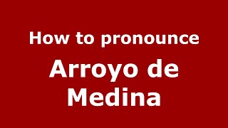 How to pronounce Arroyo De Medina