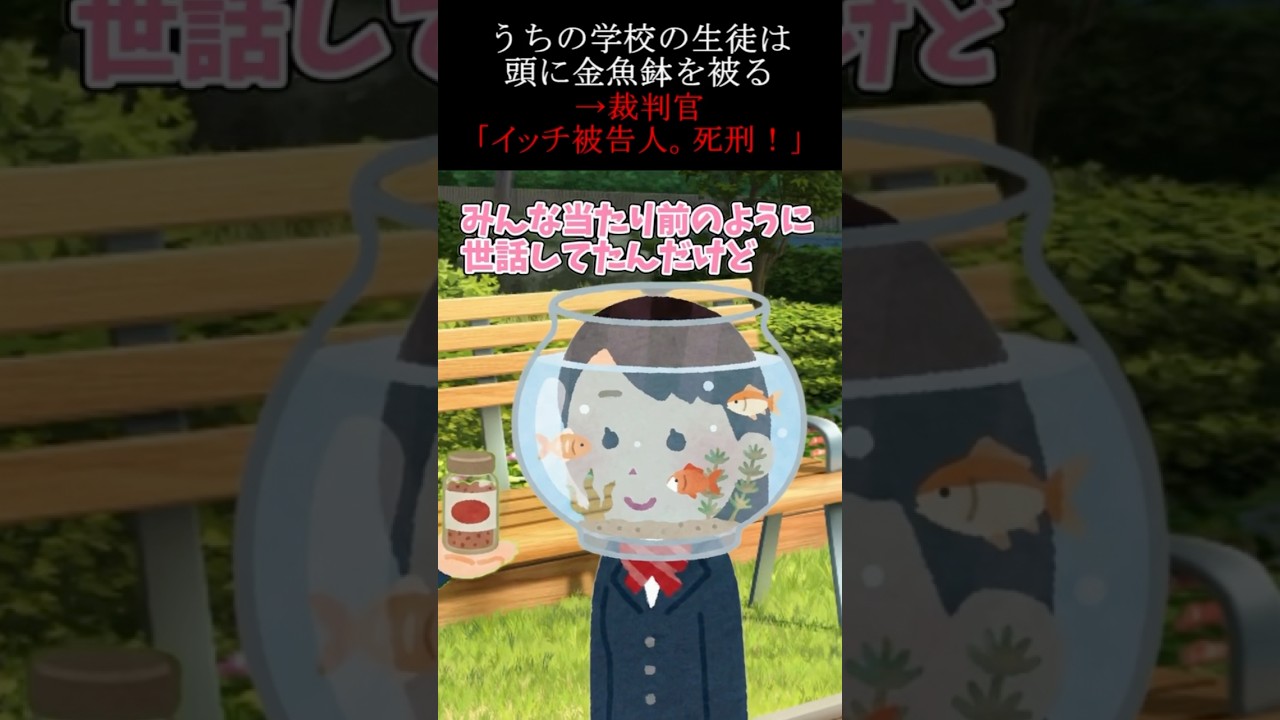 うちの学校の生徒は頭に金魚鉢を被る→裁判官「イッチ被告人、死刑！」