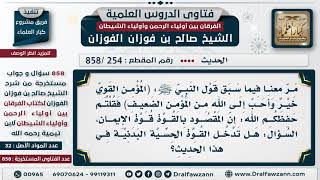 [254 -858] في الحديث (المؤمن القوي خير وأحب إلى الله) هل يدخل في ذلك القوة البدنية؟ - صالح الفوزان