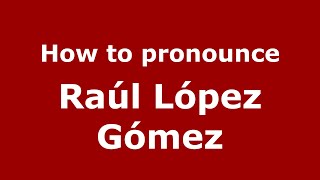 How to pronounce Ra&uacute;l L&oacute;pez G&oacute;mez