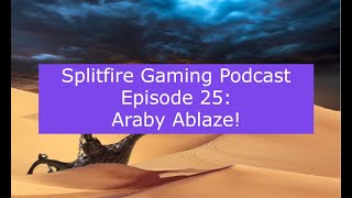 Splitfire Gaming Podcast Episode 25: Araby Ablaze!